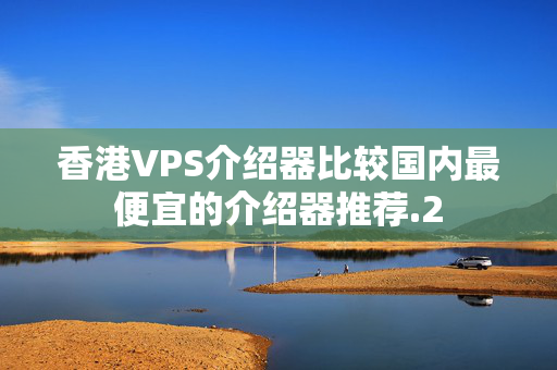 香港VPS介紹器比較國內(nèi)最便宜的介紹器推薦