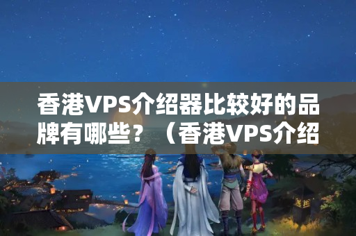 香港VPS介紹器比較好的品牌有哪些？（香港VPS介紹器推薦方法）