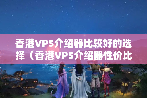 香港VPS介紹器比較好的選擇（香港VPS介紹器性價比推薦）