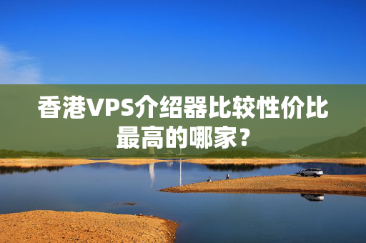 香港VPS介紹器比較性價(jià)比最高的哪家？