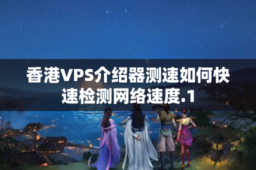 香港VPS介紹器測速如何快速檢測網(wǎng)絡速度