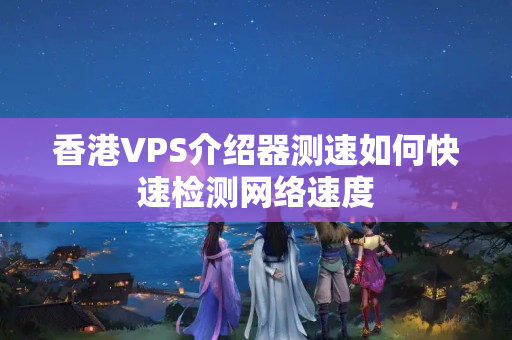 香港VPS介紹器測速如何快速檢測網(wǎng)絡速度