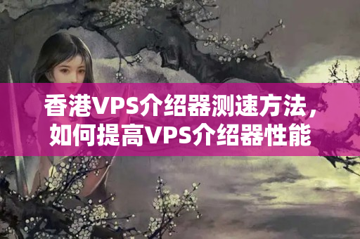 香港VPS介紹器測(cè)速方法，如何提高VPS介紹器性能