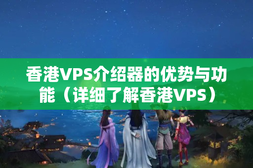 香港VPS介紹器的優(yōu)勢與功能（詳細(xì)了解香港VPS）