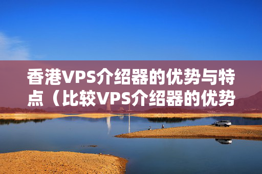 香港VPS介紹器的優(yōu)勢與特點(diǎn)（比較VPS介紹器的優(yōu)勢）