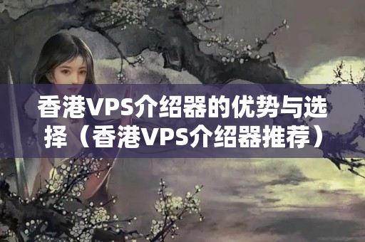 香港VPS介紹器的優(yōu)勢與選擇（香港VPS介紹器推薦）