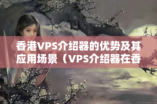 香港VPS介紹器的優(yōu)勢及其應(yīng)用場景（VPS介紹器在香港的應(yīng)用價值）