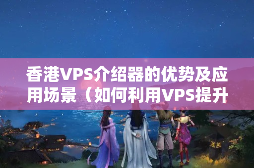 香港VPS介紹器的優(yōu)勢及應(yīng)用場景（如何利用VPS提升網(wǎng)站性能）