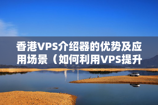 香港VPS介紹器的優(yōu)勢及應(yīng)用場景（如何利用VPS提升網(wǎng)站性能）