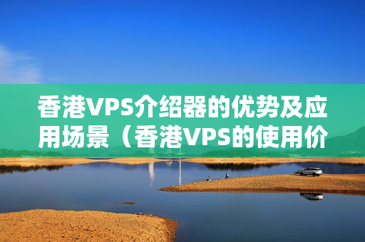 香港VPS介紹器的優(yōu)勢及應(yīng)用場景（香港VPS的使用價值）