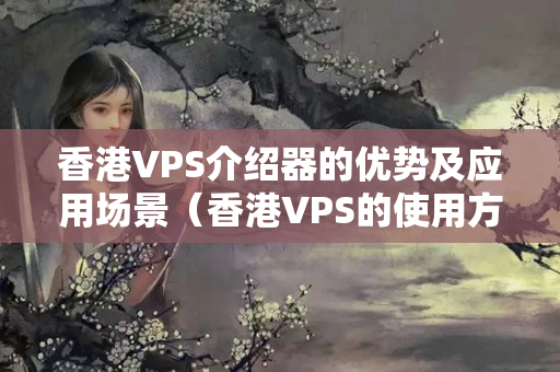 香港VPS介紹器的優(yōu)勢(shì)及應(yīng)用場(chǎng)景（香港VPS的使用方法）