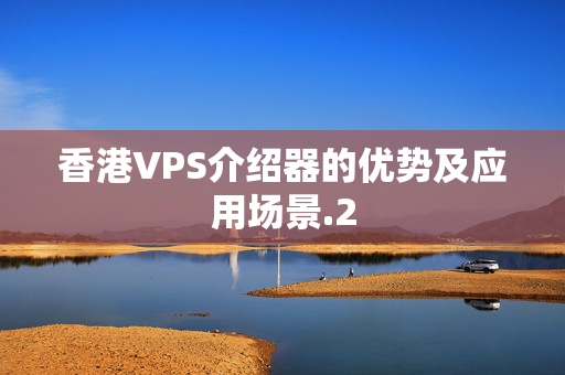 香港VPS介紹器的優(yōu)勢及應用場景