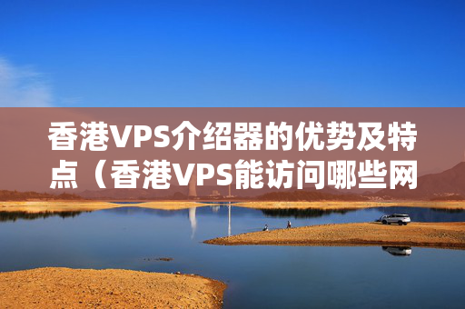 香港VPS介紹器的優(yōu)勢及特點（香港VPS能訪問哪些網(wǎng)站）