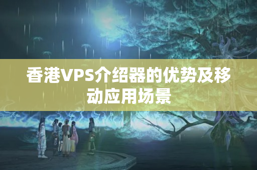 香港VPS介紹器的優(yōu)勢及移動應(yīng)用場景