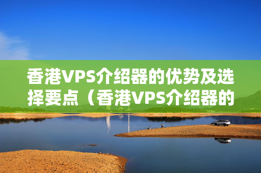 香港VPS介紹器的優(yōu)勢及選擇要點（香港VPS介紹器的比較分析）