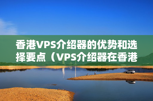 香港VPS介紹器的優(yōu)勢和選擇要點（VPS介紹器在香港的應用）