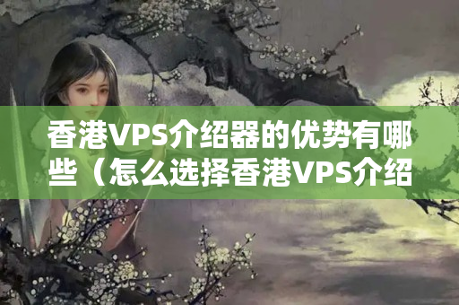 香港VPS介紹器的優(yōu)勢(shì)有哪些（怎么選擇香港VPS介紹器）