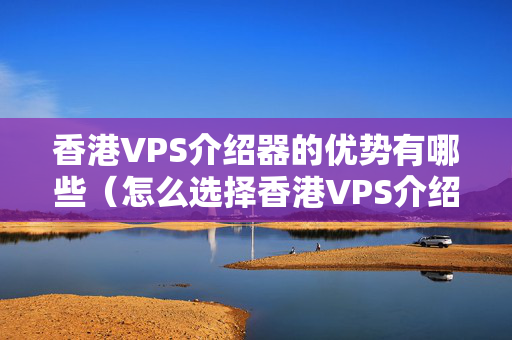 香港VPS介紹器的優(yōu)勢(shì)有哪些（怎么選擇香港VPS介紹器）