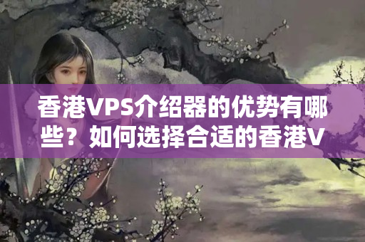 香港VPS介紹器的優(yōu)勢有哪些？如何選擇合適的香港VPS介紹器？