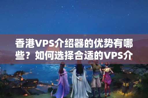 香港VPS介紹器的優(yōu)勢有哪些？如何選擇合適的VPS介紹器？