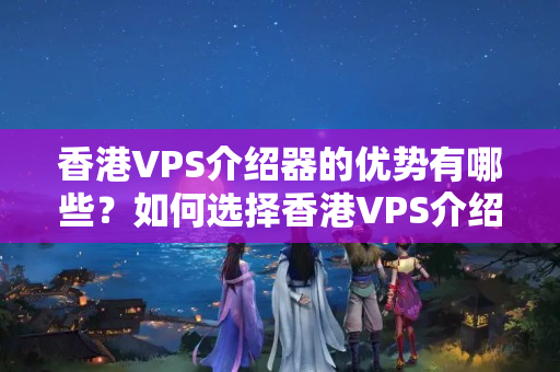 香港VPS介紹器的優(yōu)勢(shì)有哪些？如何選擇香港VPS介紹器？