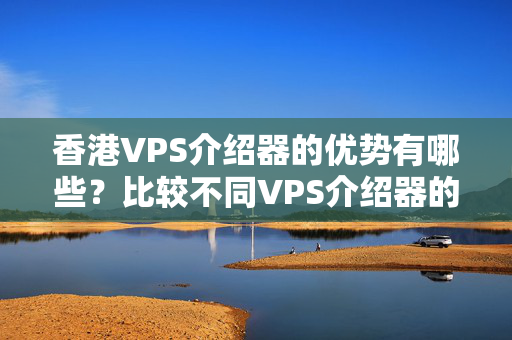 香港VPS介紹器的優(yōu)勢有哪些？比較不同VPS介紹器的性價(jià)比