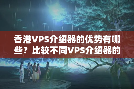 香港VPS介紹器的優(yōu)勢有哪些？比較不同VPS介紹器的性價(jià)比