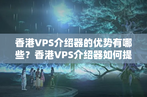 香港VPS介紹器的優(yōu)勢有哪些？香港VPS介紹器如何提升網(wǎng)站性能？