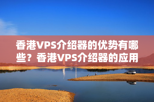 香港VPS介紹器的優(yōu)勢(shì)有哪些？香港VPS介紹器的應(yīng)用場(chǎng)景有哪些？