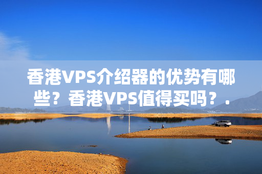 香港VPS介紹器的優(yōu)勢有哪些？香港VPS值得買嗎？