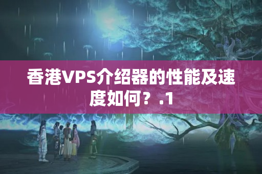 香港VPS介紹器的性能及速度如何？