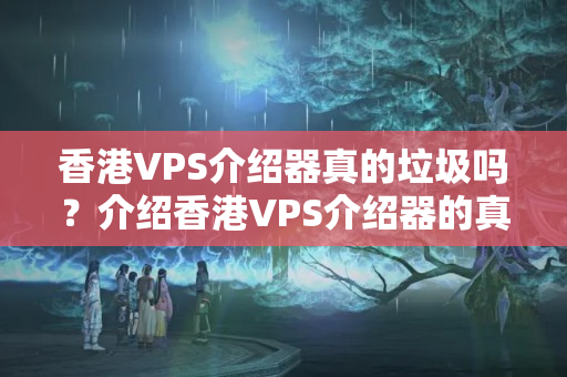 香港VPS介紹器真的垃圾嗎？介紹香港VPS介紹器的真實(shí)性能