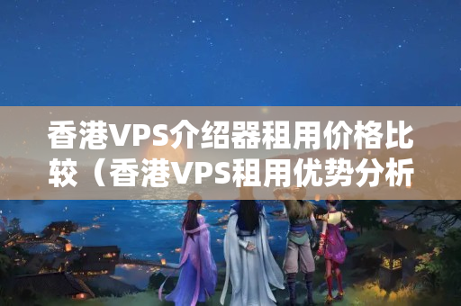 香港VPS介紹器租用價格比較（香港VPS租用優(yōu)勢分析）