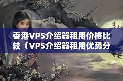 香港VPS介紹器租用價格比較（VPS介紹器租用優(yōu)勢分析）