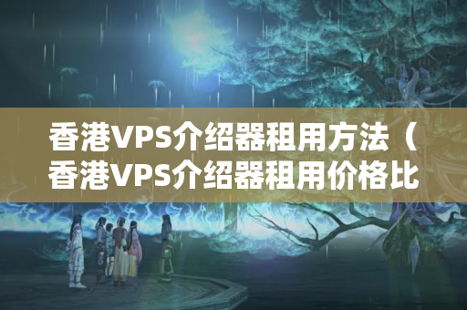 香港VPS介紹器租用方法（香港VPS介紹器租用價(jià)格比較）