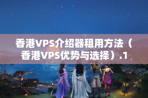 香港VPS介紹器租用方法（香港VPS優(yōu)勢(shì)與選擇）