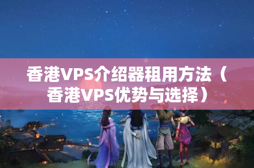 香港VPS介紹器租用方法（香港VPS優(yōu)勢(shì)與選擇）