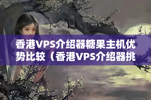 香港VPS介紹器糖果主機(jī)優(yōu)勢(shì)比較（香港VPS介紹器挑選方法）