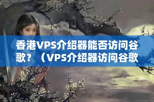 香港VPS介紹器能否訪問谷歌？（VPS介紹器訪問谷歌的優(yōu)勢和缺點(diǎn)）