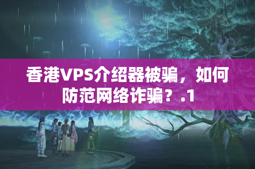 香港VPS介紹器被騙，如何防范網(wǎng)絡(luò)詐騙？