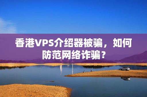 香港VPS介紹器被騙，如何防范網(wǎng)絡(luò)詐騙？