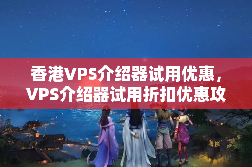 香港VPS介紹器試用優(yōu)惠，VPS介紹器試用折扣優(yōu)惠攻略