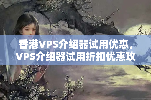 香港VPS介紹器試用優(yōu)惠，VPS介紹器試用折扣優(yōu)惠攻略