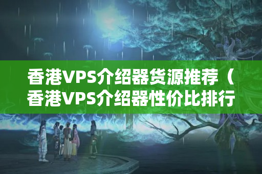 香港VPS介紹器貨源推薦（香港VPS介紹器性價(jià)比排行榜）