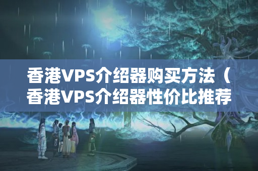 香港VPS介紹器購(gòu)買(mǎi)方法（香港VPS介紹器性價(jià)比推薦）