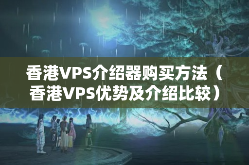 香港VPS介紹器購買方法（香港VPS優(yōu)勢(shì)及介紹比較）