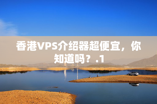 香港VPS介紹器超便宜，你知道嗎？