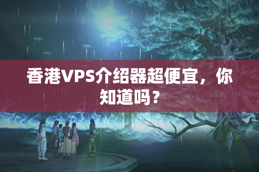 香港VPS介紹器超便宜，你知道嗎？