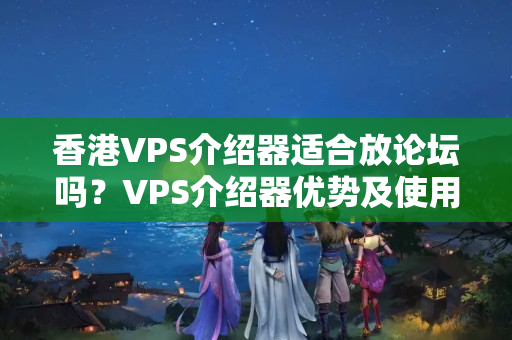 香港VPS介紹器適合放論壇嗎？VPS介紹器優(yōu)勢及使用方法