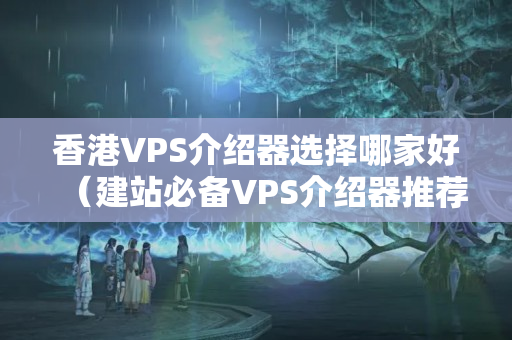 香港VPS介紹器選擇哪家好（建站必備VPS介紹器推薦）